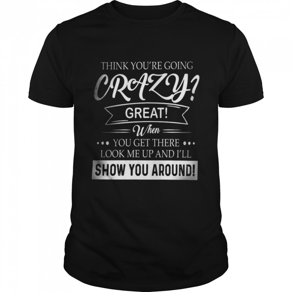 Think you’re going crazy great when you get there look me up and i’ll show you around shirt Classic Men's T-shirt