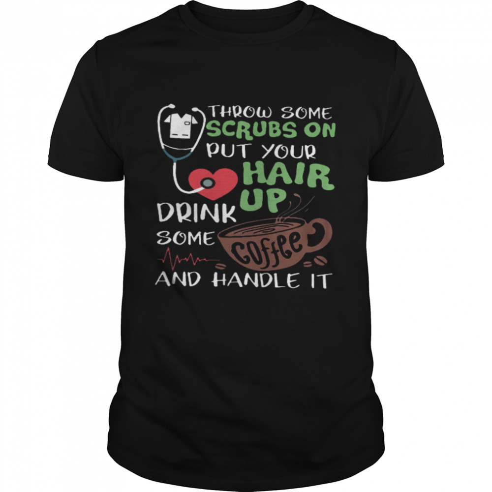 Throw Some Scrubs On Hair Up Drink Some And Handle It Shirt