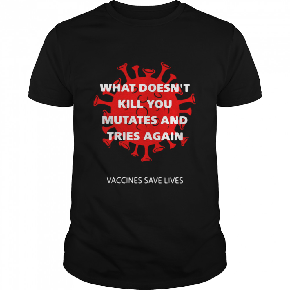 What Doesn’t Kill You Mutates And Tries Again Shirt