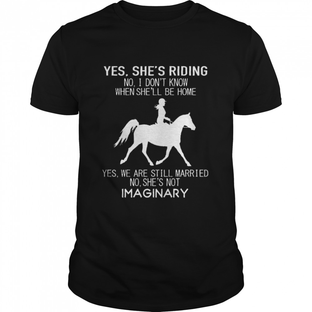 Yes she’s riding no i don’t know when she’ll be home yes you are still married no she’s not imaginary shirt