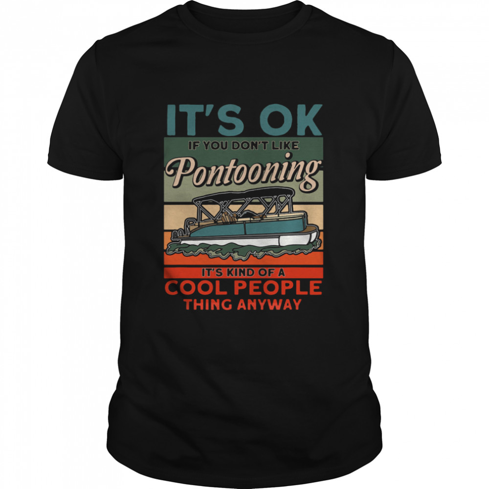 Its Ok If You Dont Like Pontooning Its Kind Of A Cool People shirt