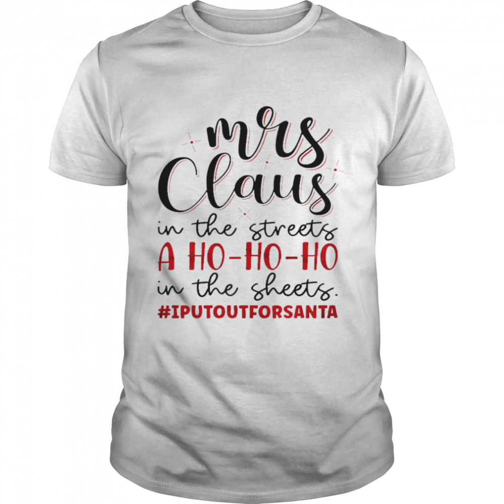 Mrs claus in the streets a ho ho ho in the sheets i put out for santa shirt