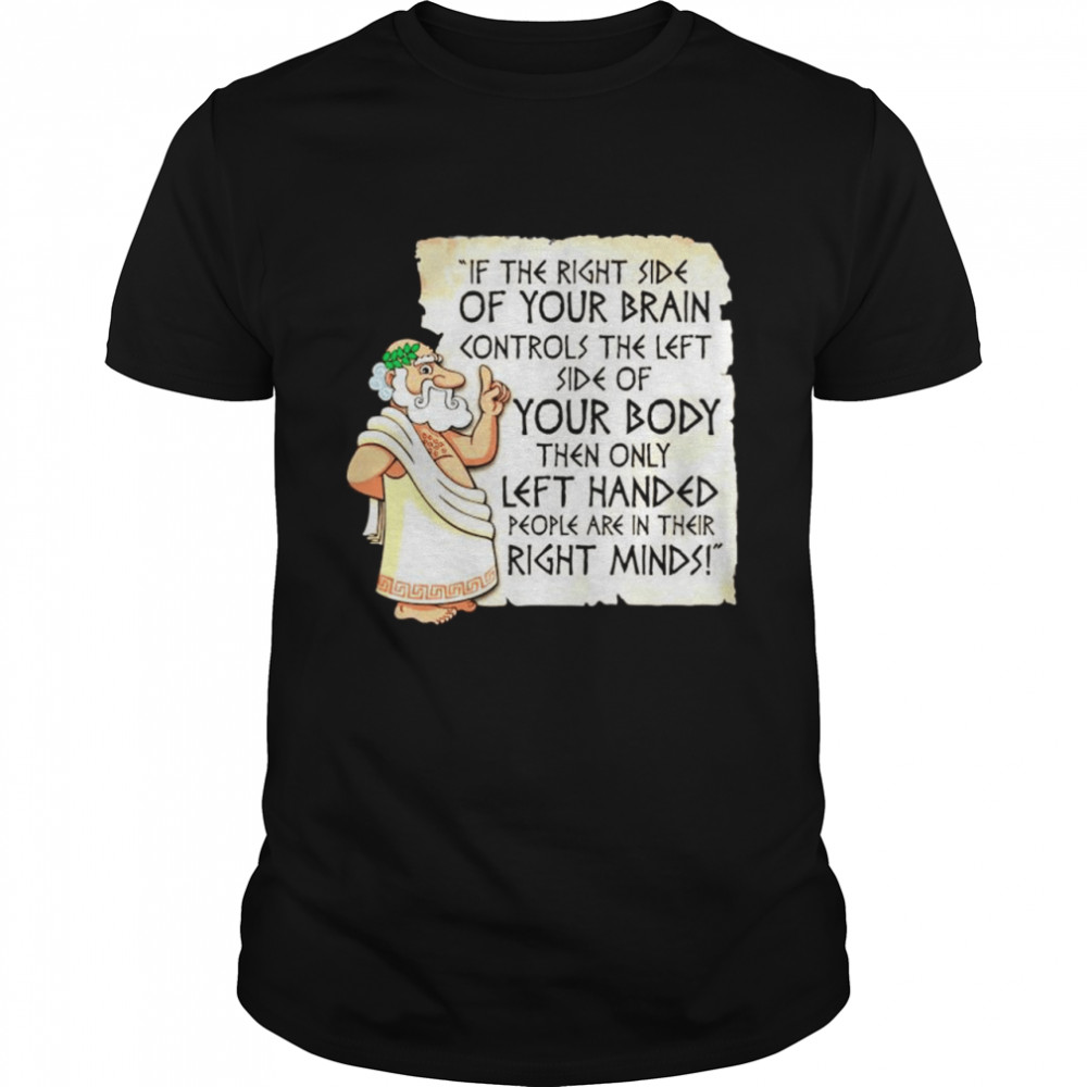 Awesome if the right side of your brain controls the left side of your body then only left handed people are in their right minds shirt