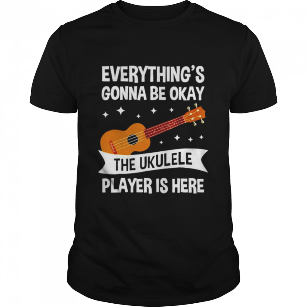 Everything’s gonna be okay the ukulele player is here shirt