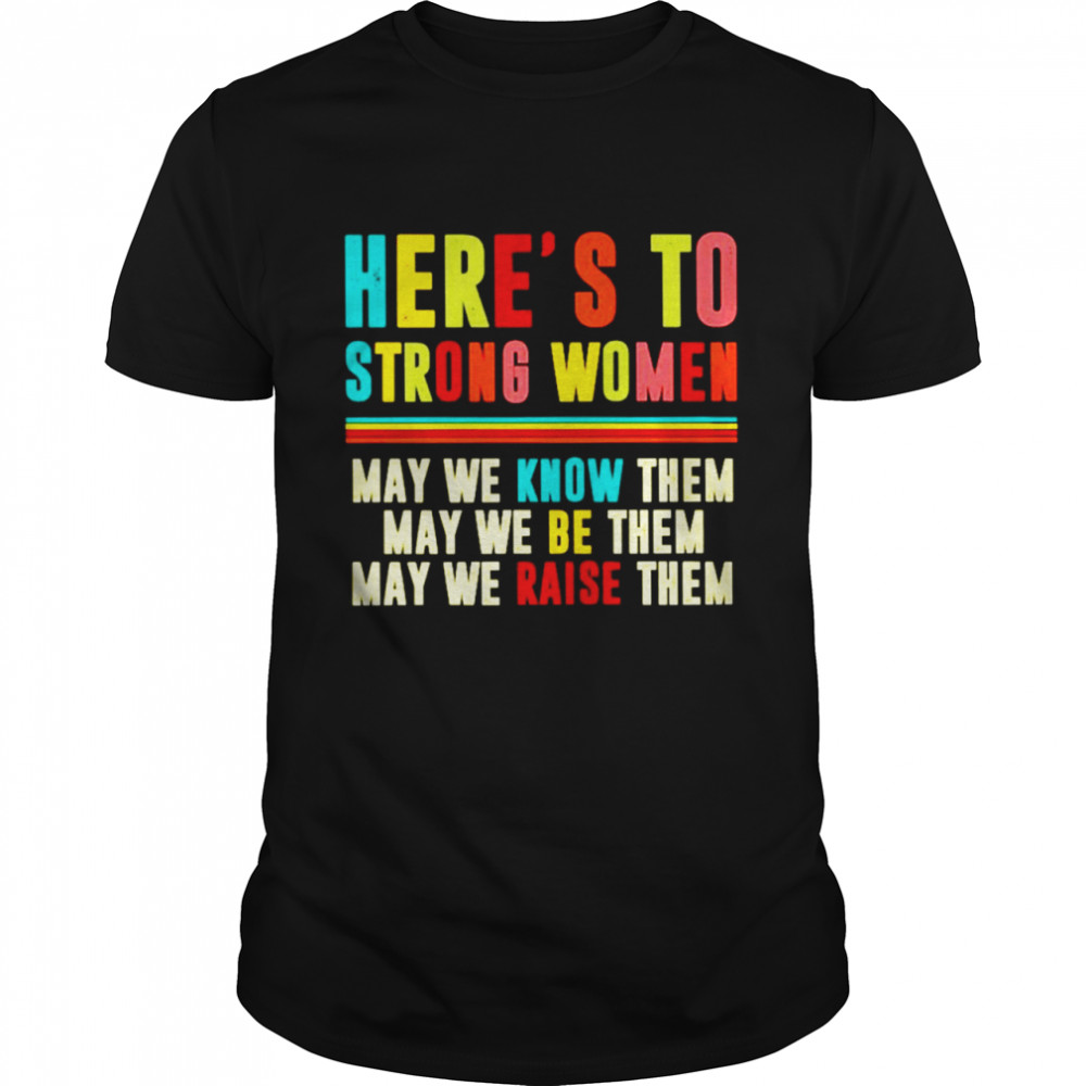 Here’s to strong woman may be know them may we be them may we raise them shirt