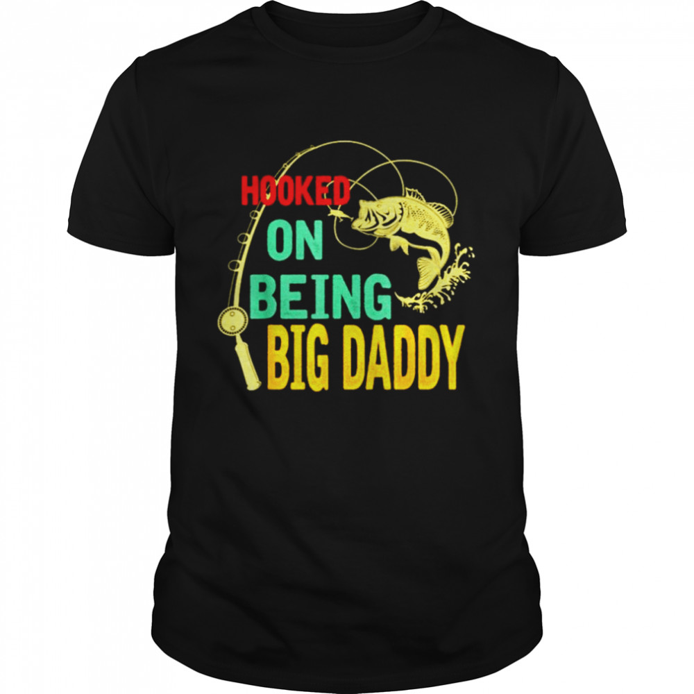Hooked on being big daddy shirt