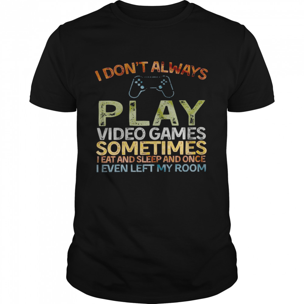 I don’t always play video games sometimes i eat and sleep shirt
