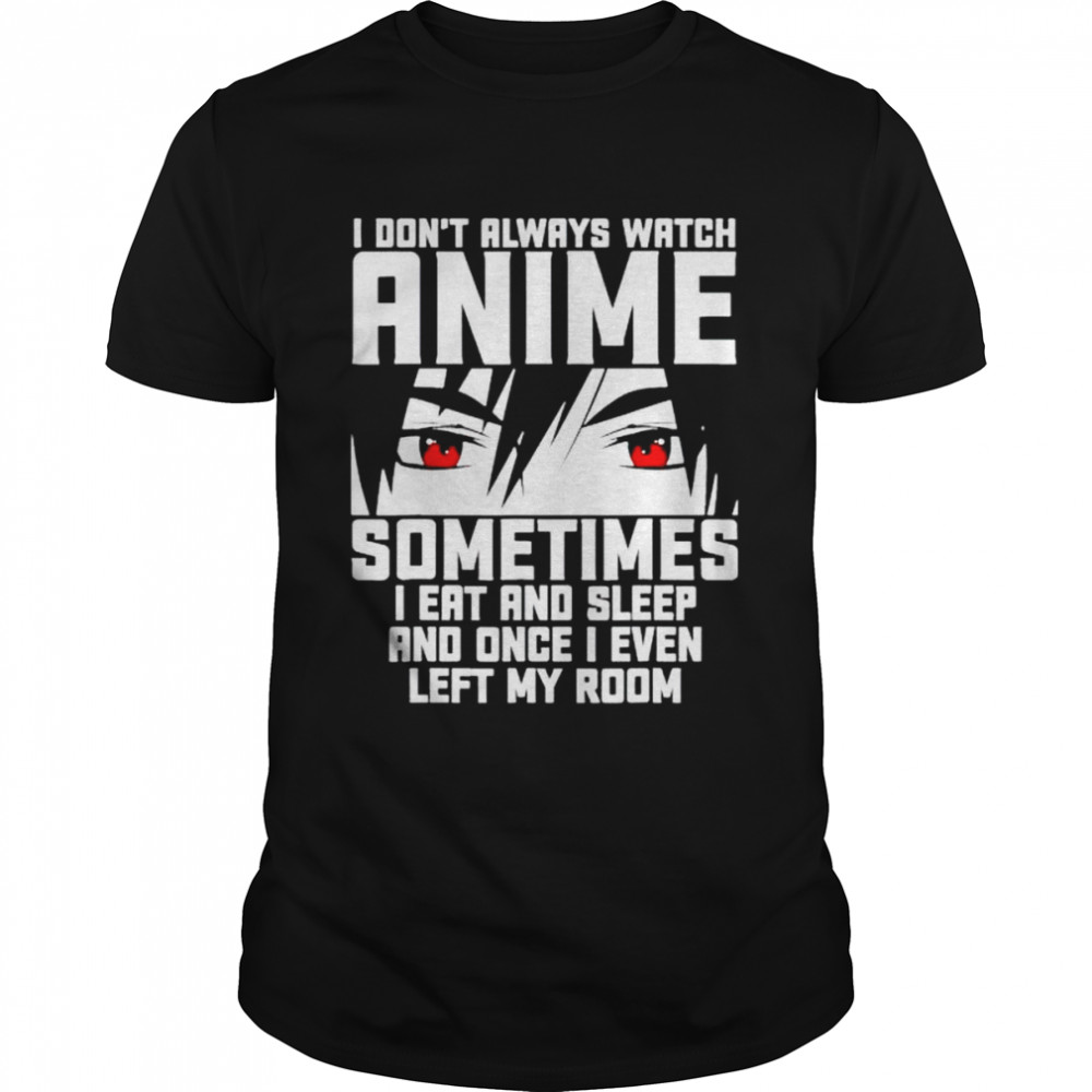 i don’t always watch Anime sometimes I eat and sleep and once I even left my room shirt