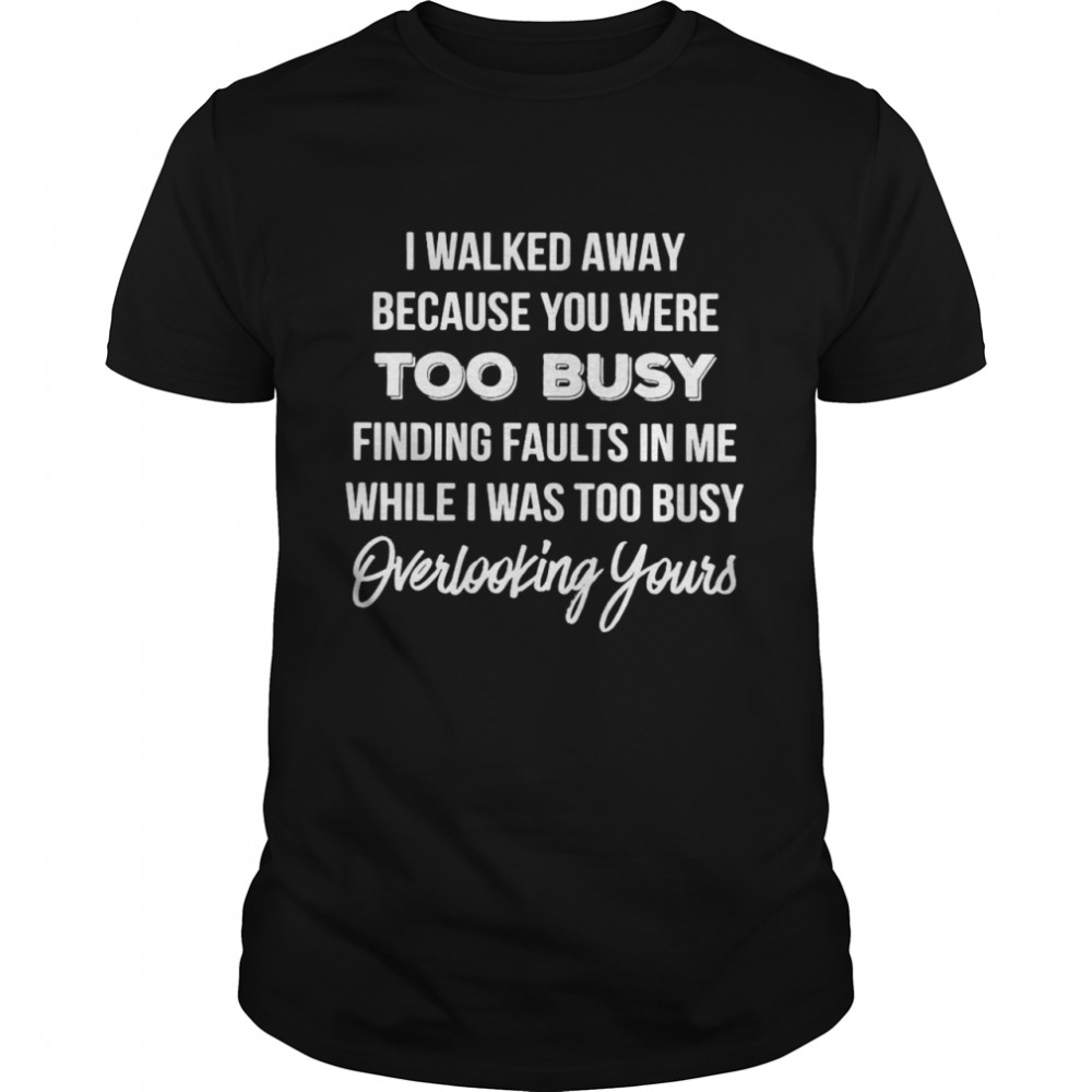 I Walked Away Because You Were Too Busy Finding Faults in Me Shirt