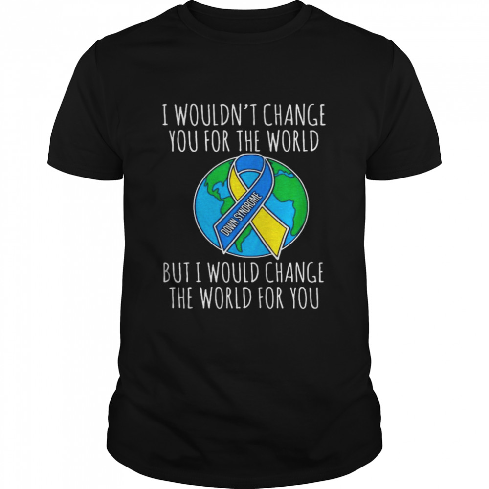 I Wouldn’t Change You For The Worlds But Would Change The World For You Shirt