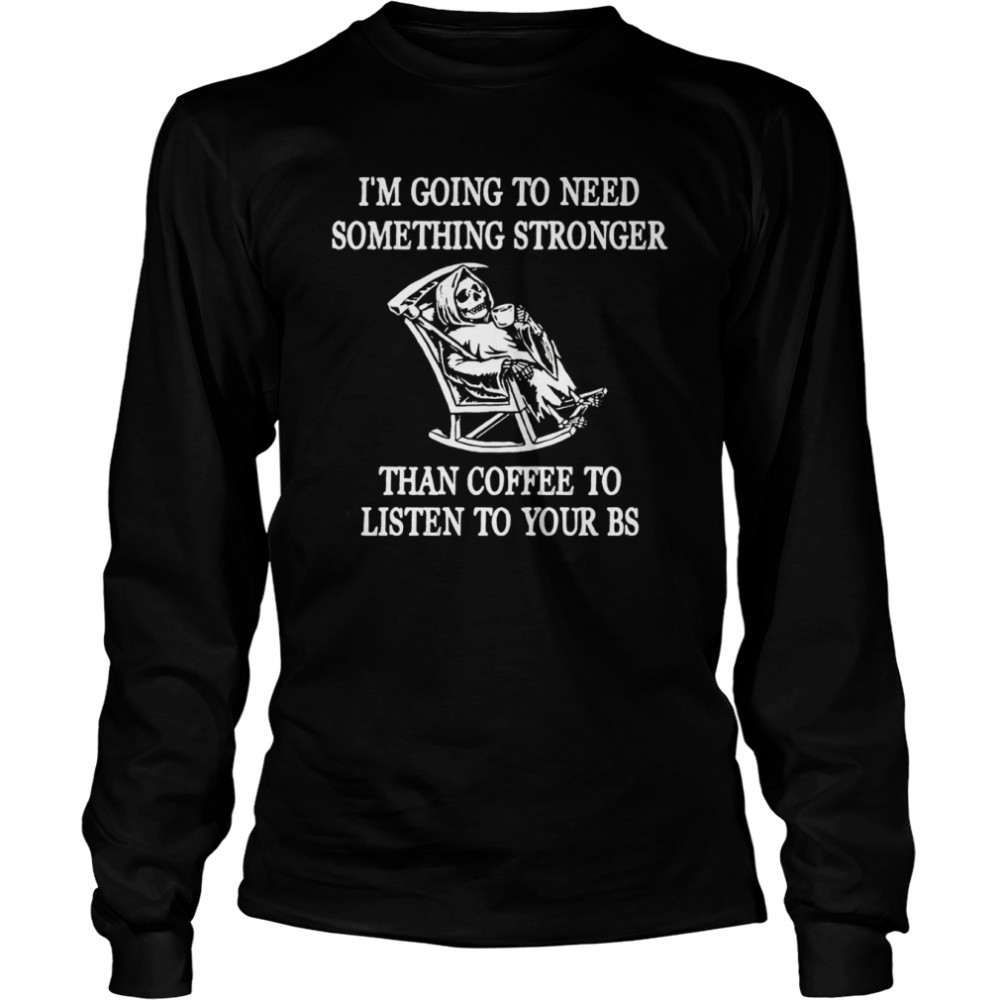 I’m going to need something stronger than coffee to listen to your bs shirt Long Sleeved T-shirt