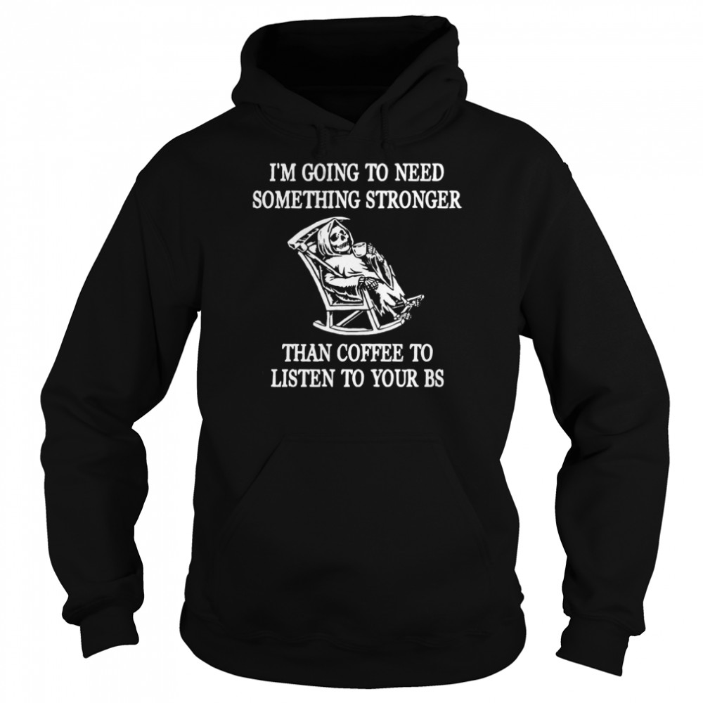 I’m going to need something stronger than coffee to listen to your bs shirt Unisex Hoodie