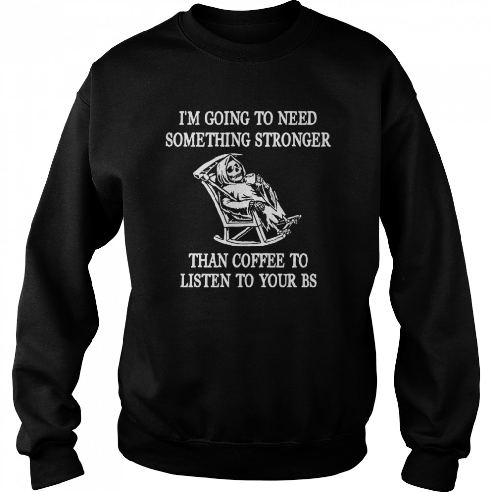 I’m going to need something stronger than coffee to listen to your bs shirt Unisex Sweatshirt