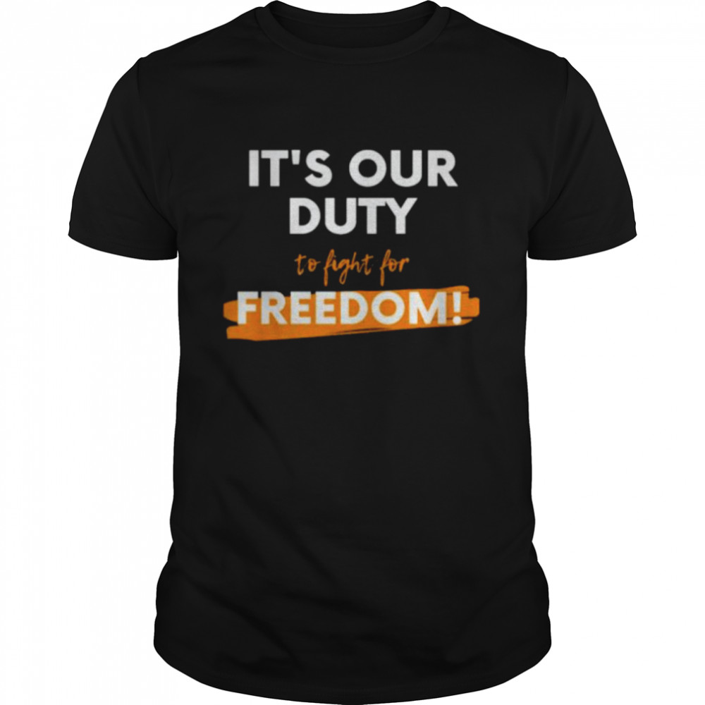 It’s our duty to fight for freedom shirt