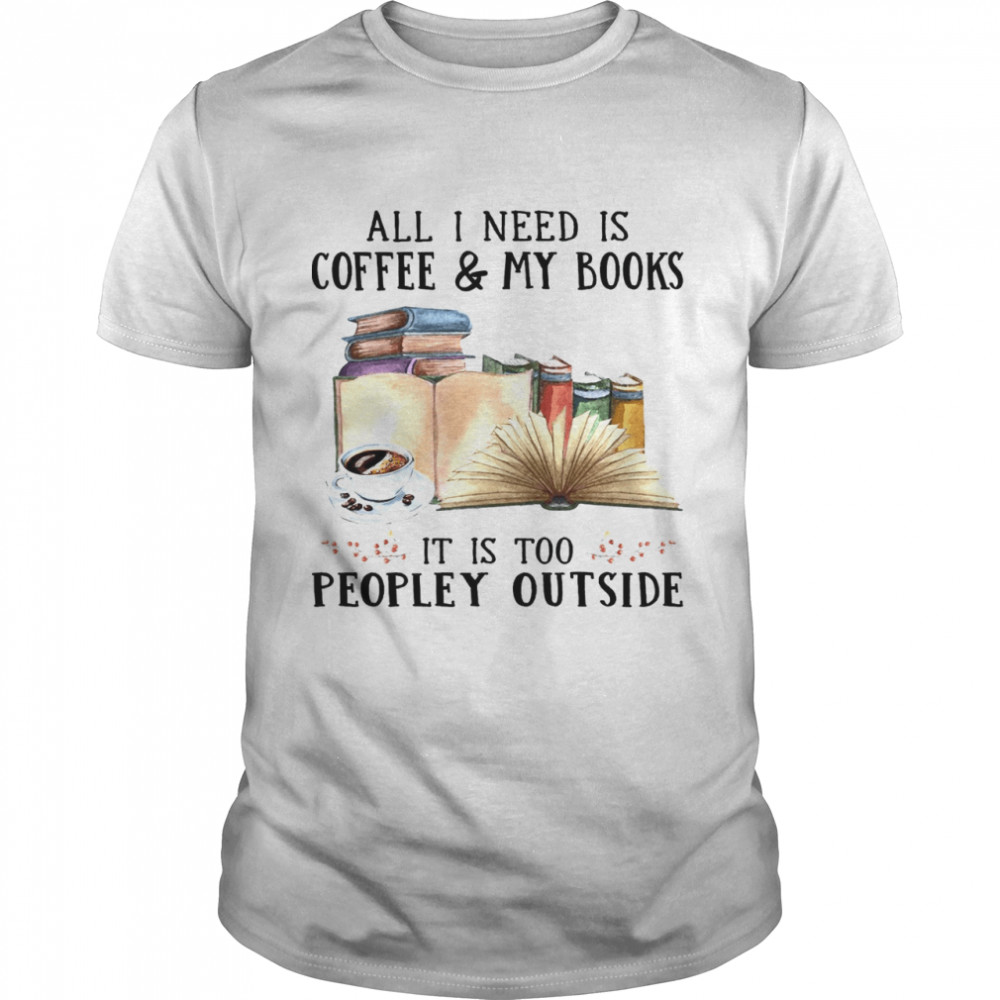 All I Need Is Coffee My Books It Is Too Peopley Outside Shirt