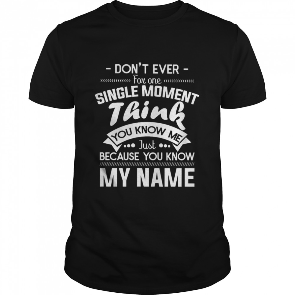 Don’t Ever For One Single Moment Think You Know Me Just Because You Know My Name Shirt