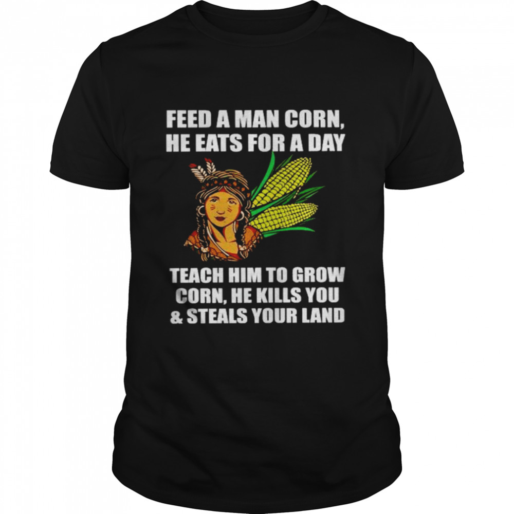 feed a man corn he eats for a day teach him to grow corn shirt