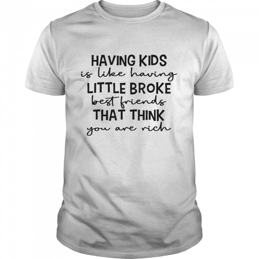 Having kids is like having little broke best friends that think you are rich shirt