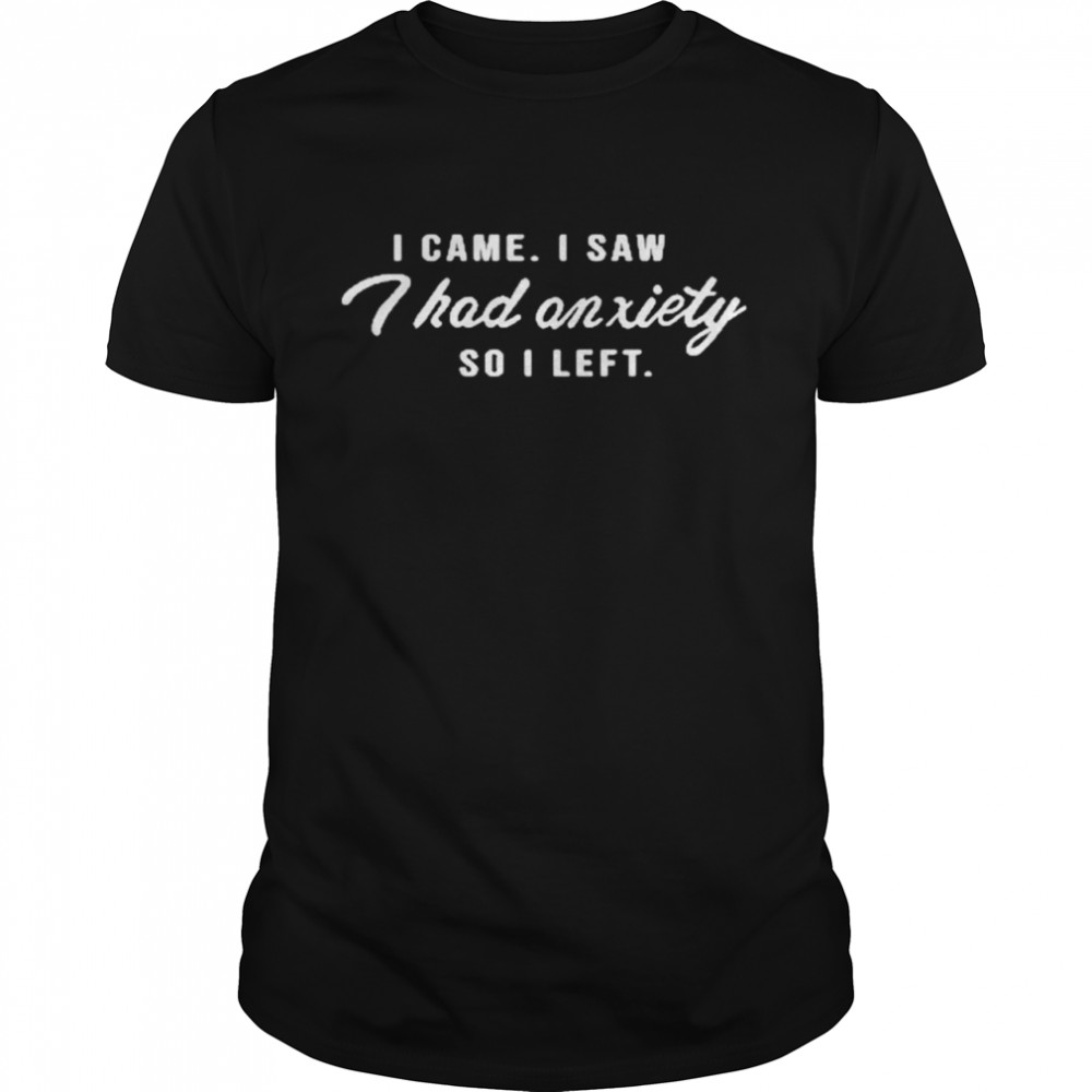 i came I saw I had anxiety so I left shirt