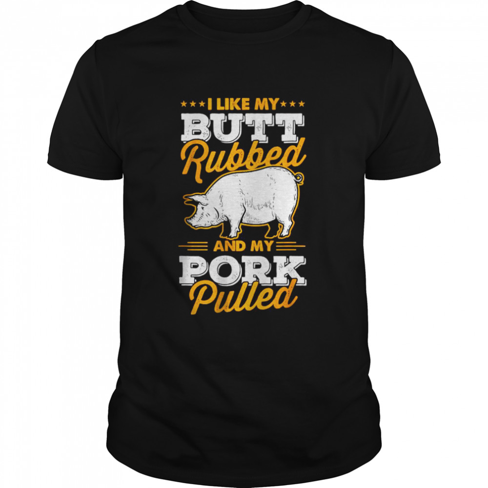 I Like My Butt Rubbed and My Pork Pulled T-Shirt