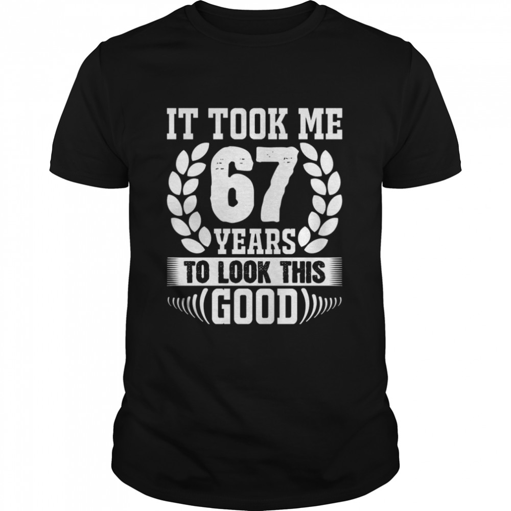 It took me 67 years to look this goods Shirt
