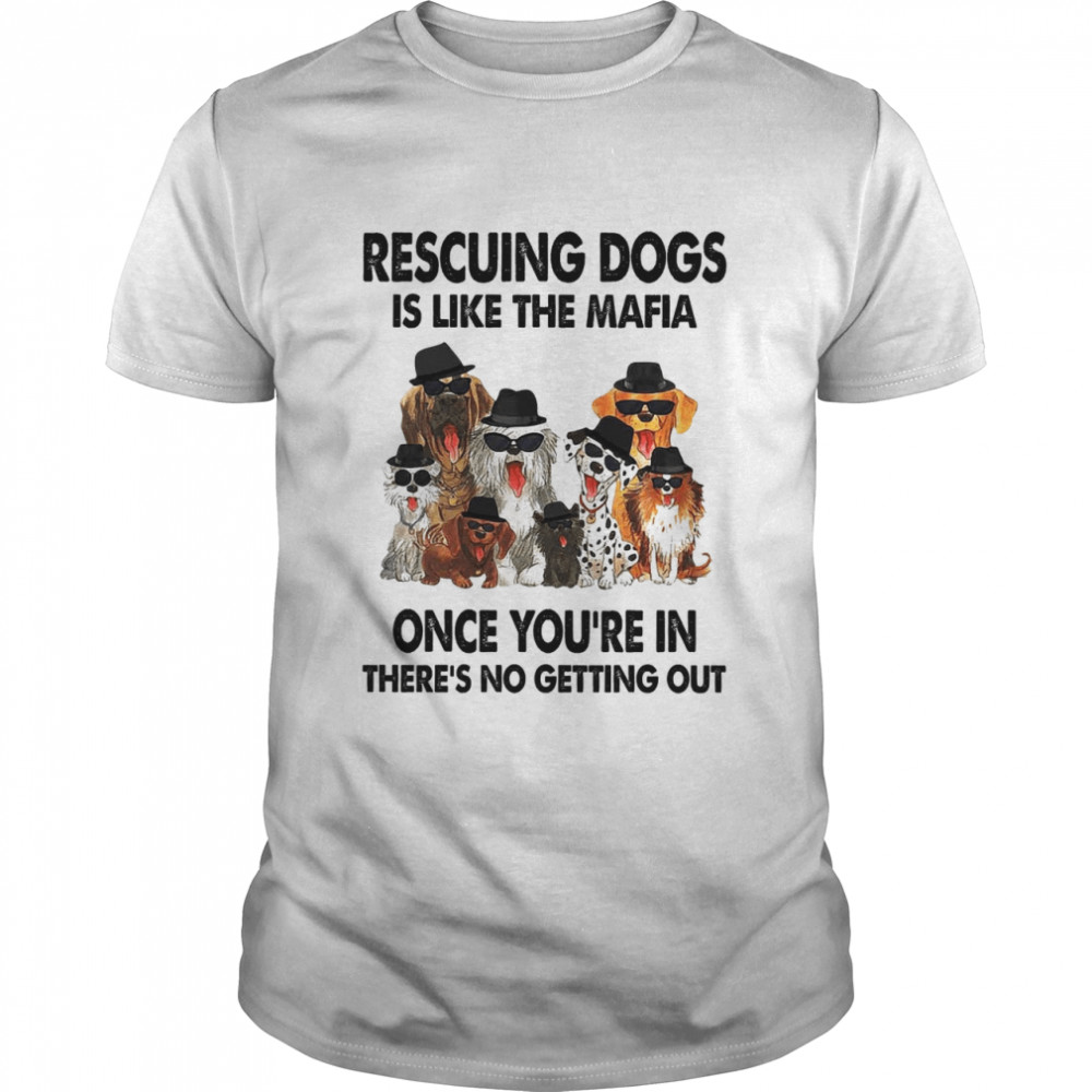 Rescuing dogs is like the mafia once you’re in there’s no getting out shirt