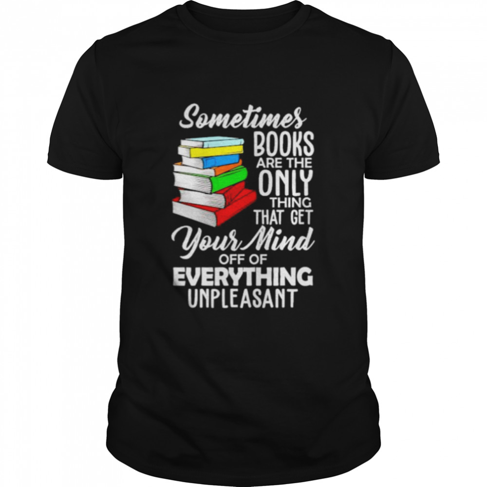 Top book sometimes books are the only thing that get your mind shirt