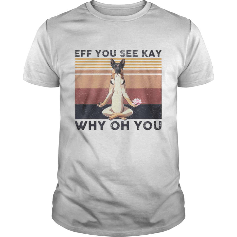 Top german Shepherd eff you see kay why oh you vintage shirt