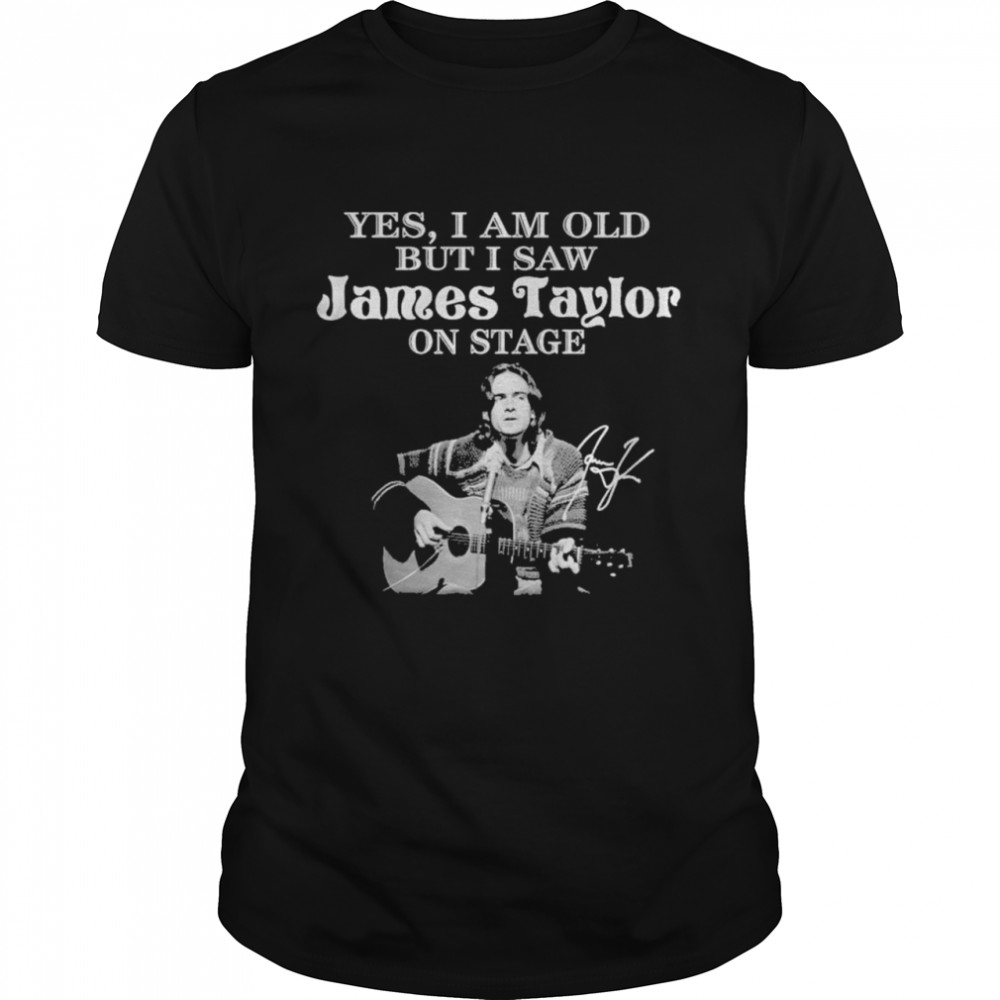 Yes I am old but I saw James Taylor on stage signature 2021 shirt