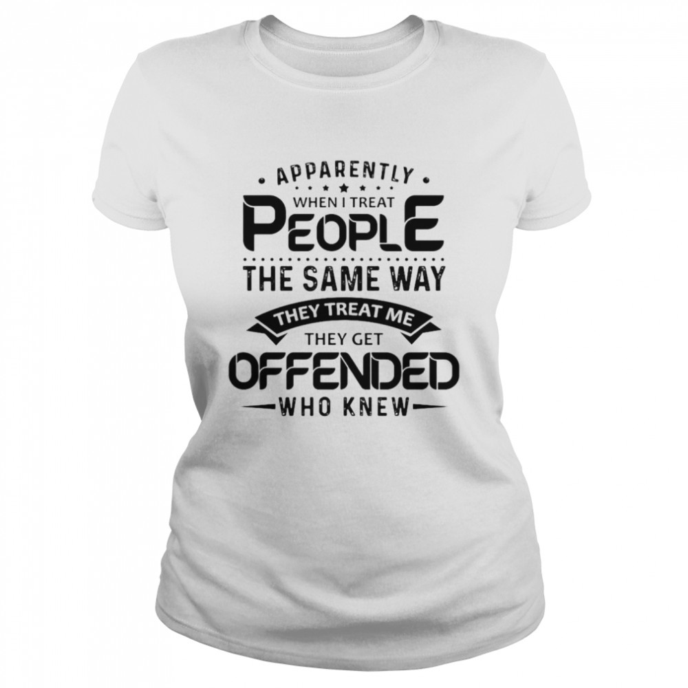 Apparently when I treat people the same way they treat Me they get offended who knew shirt Classic Women's T-shirt