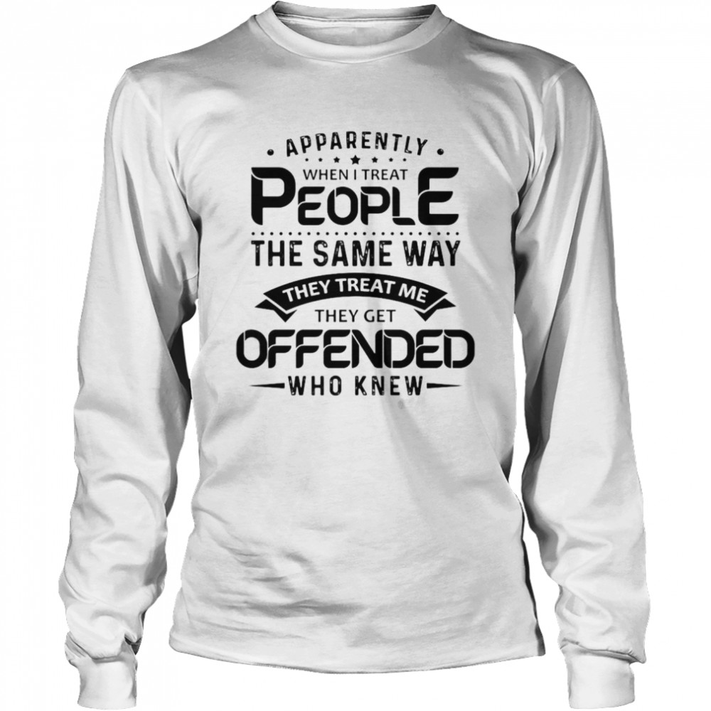 Apparently when I treat people the same way they treat Me they get offended who knew shirt Long Sleeved T-shirt