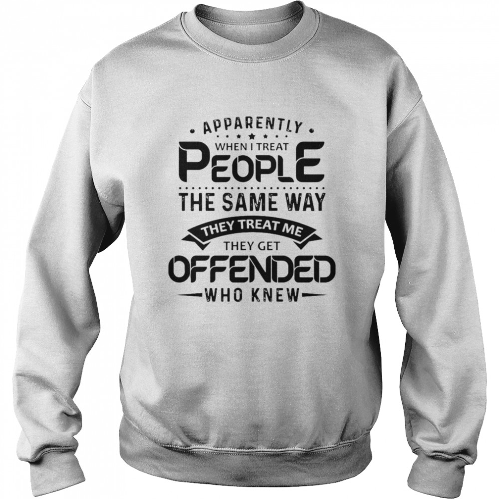 Apparently when I treat people the same way they treat Me they get offended who knew shirt Unisex Sweatshirt