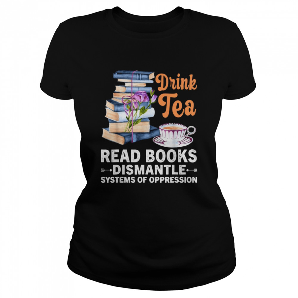 Drink Tea Read Books Dismantle Systems Of Oppression  Classic Women's T-shirt