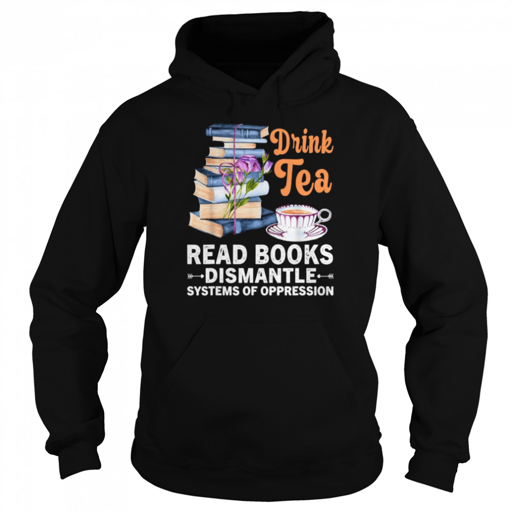 Drink Tea Read Books Dismantle Systems Of Oppression  Unisex Hoodie
