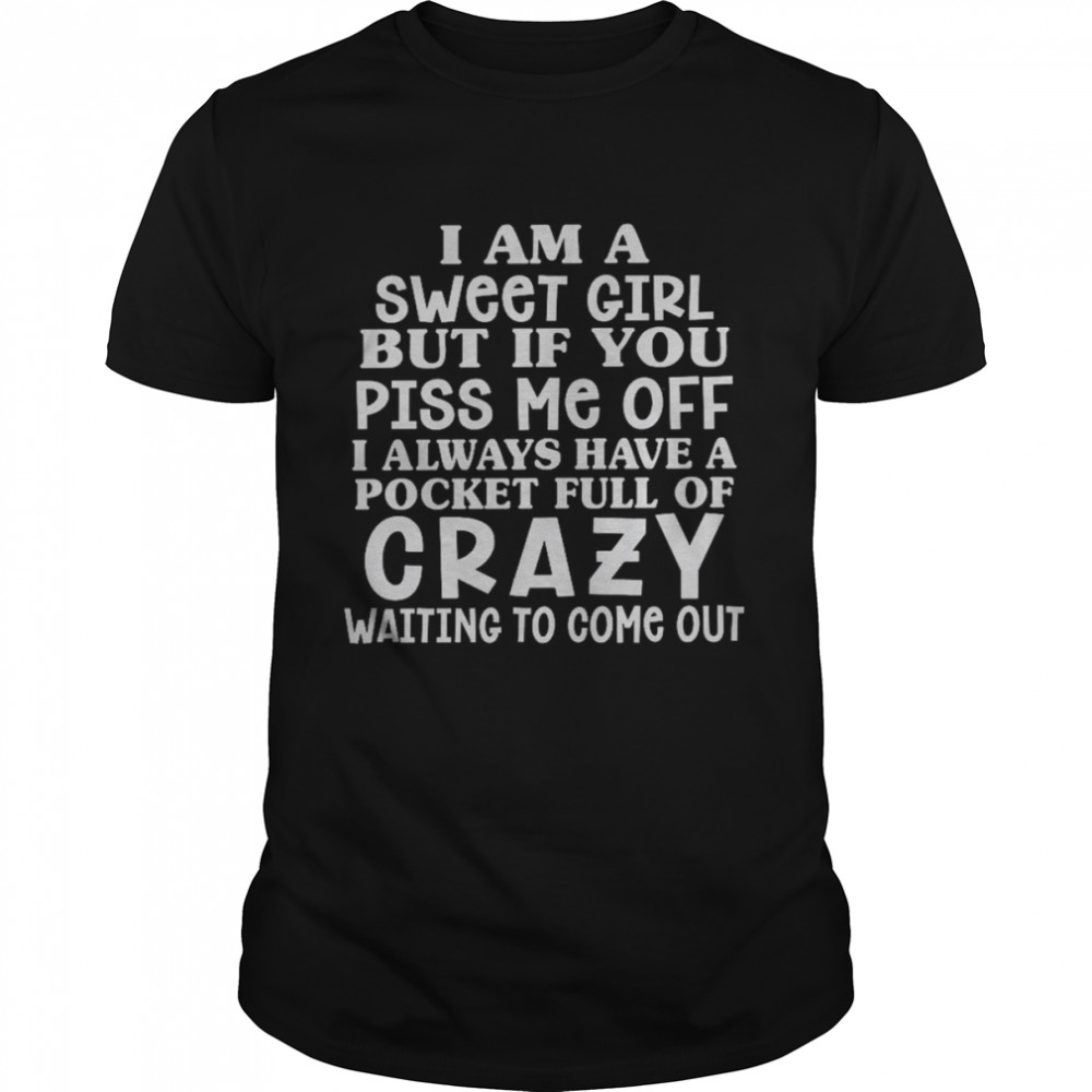 I am a sweet girl but if you piss me off i always have a pocket full of crazy shirt