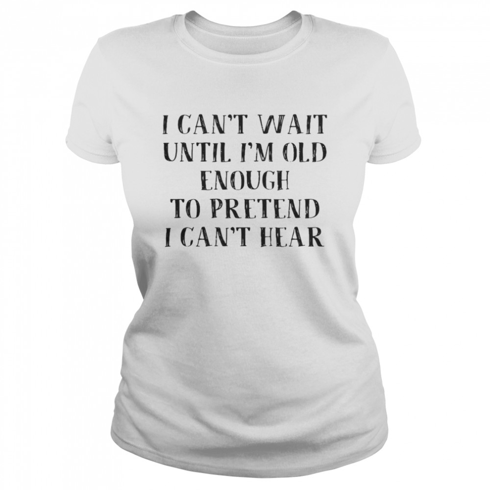 I can’t wait untunti’m old enough to pretendpreten’t hear shirt Classic Women's T-shirt