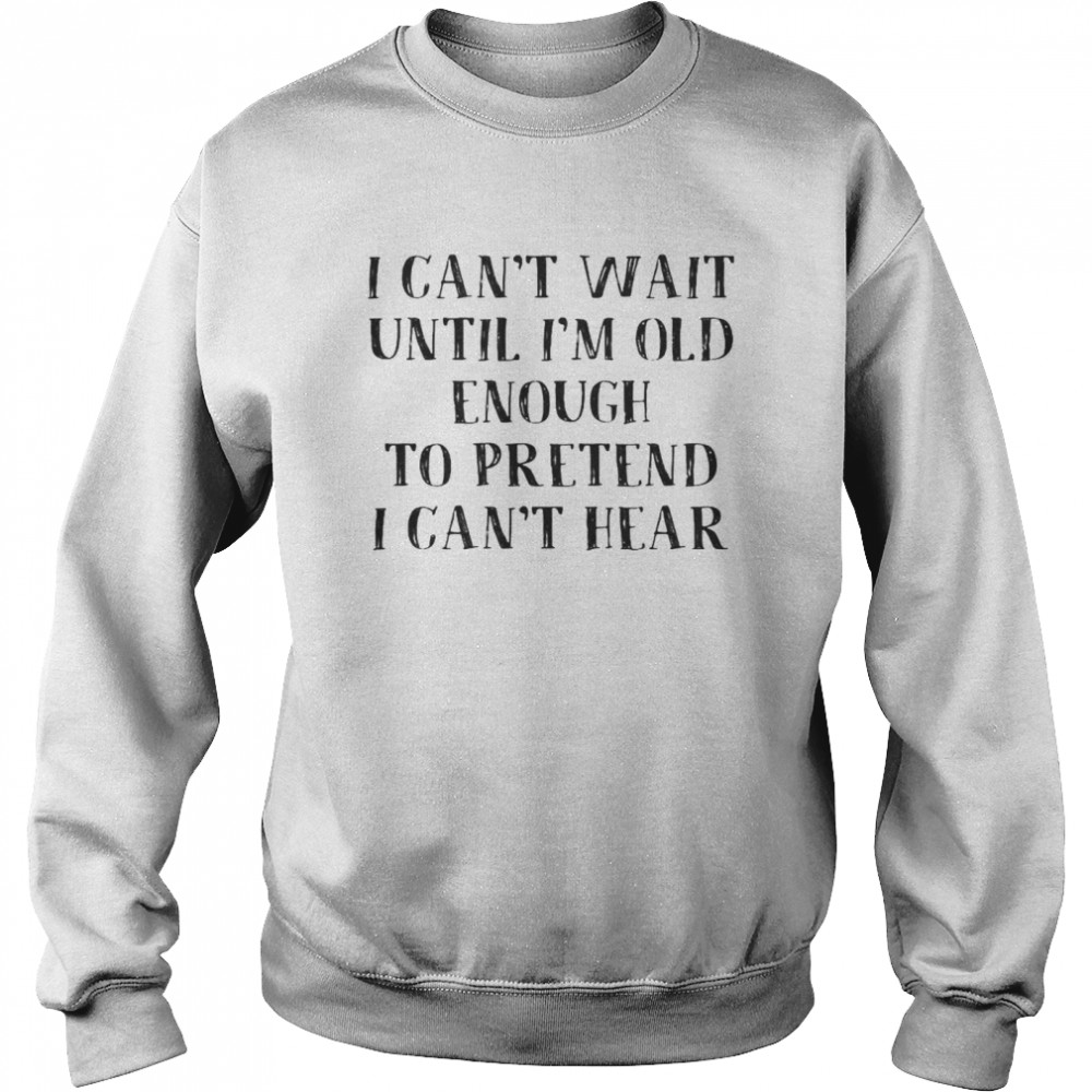 I can’t wait untunti’m old enough to pretendpreten’t hear shirt Unisex Sweatshirt