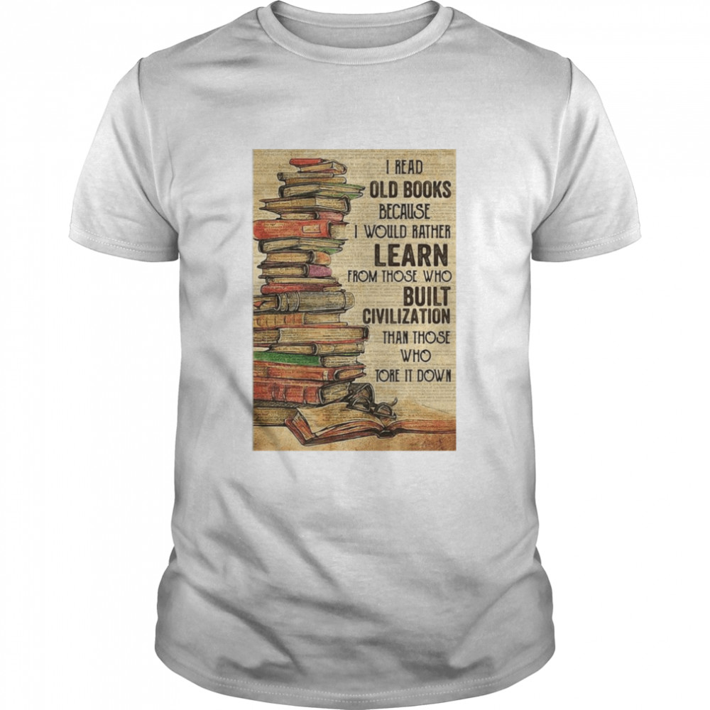 I Read Old Books Because I Would Rather Learn From Those Who Tore It Down Shirt