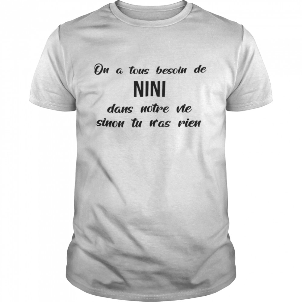 On a tous besoin de nini dans notre vie sinon tu n’as rien shirt