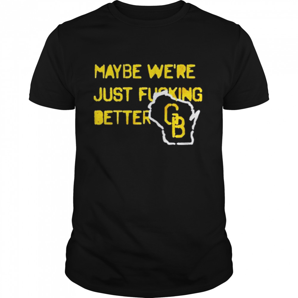 Packers Maybe Were Just Fucking Better shirt