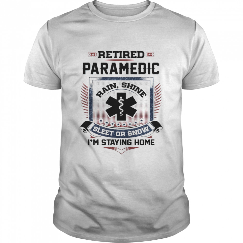 Retired Paramedic Rain Shine Sleet Or Snow I’m Staying Home Shirt