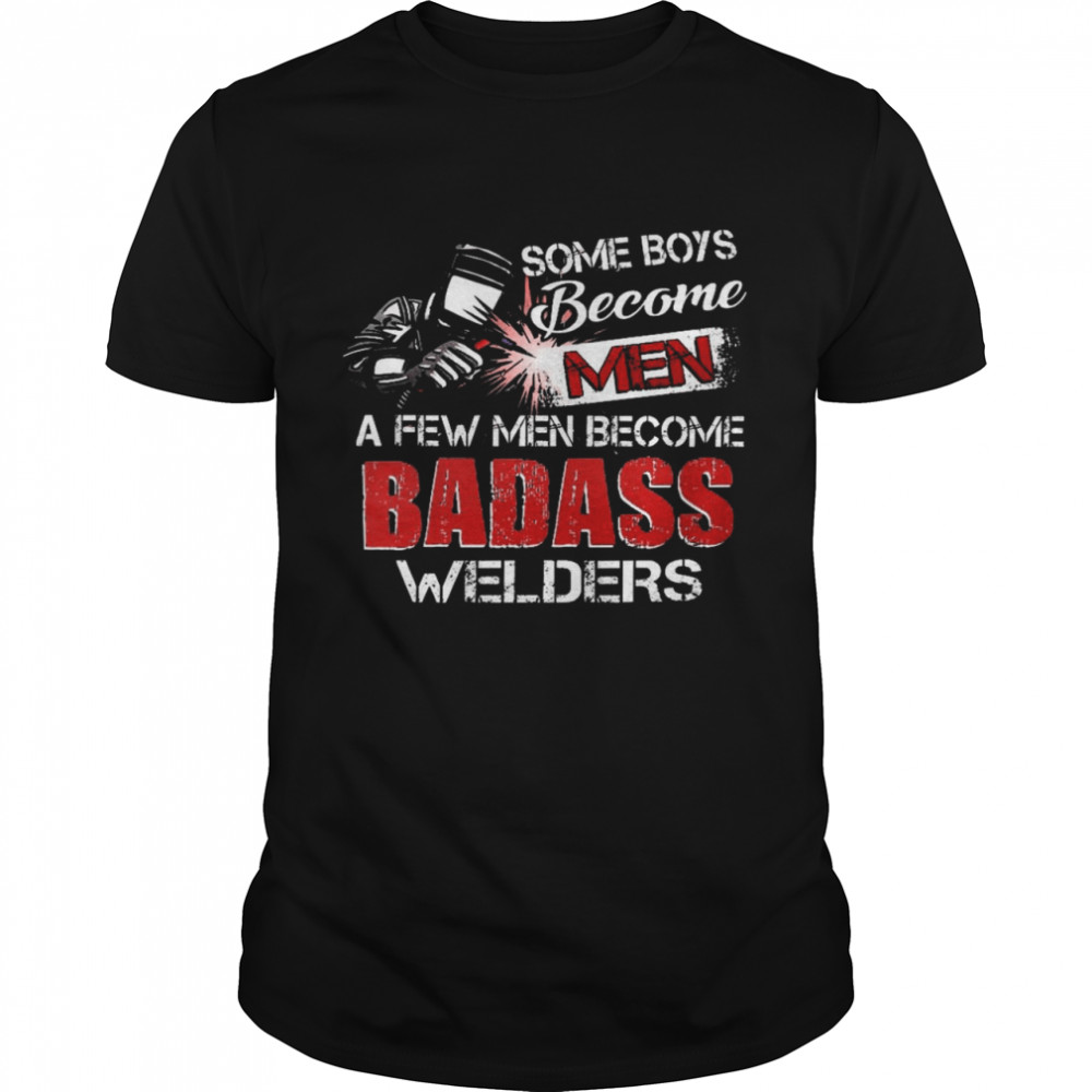 Some boys become a few men become badass welders shirt