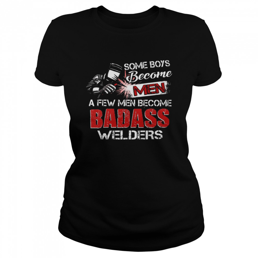 Some boys become a few men become badass welders shirt Classic Women's T-shirt
