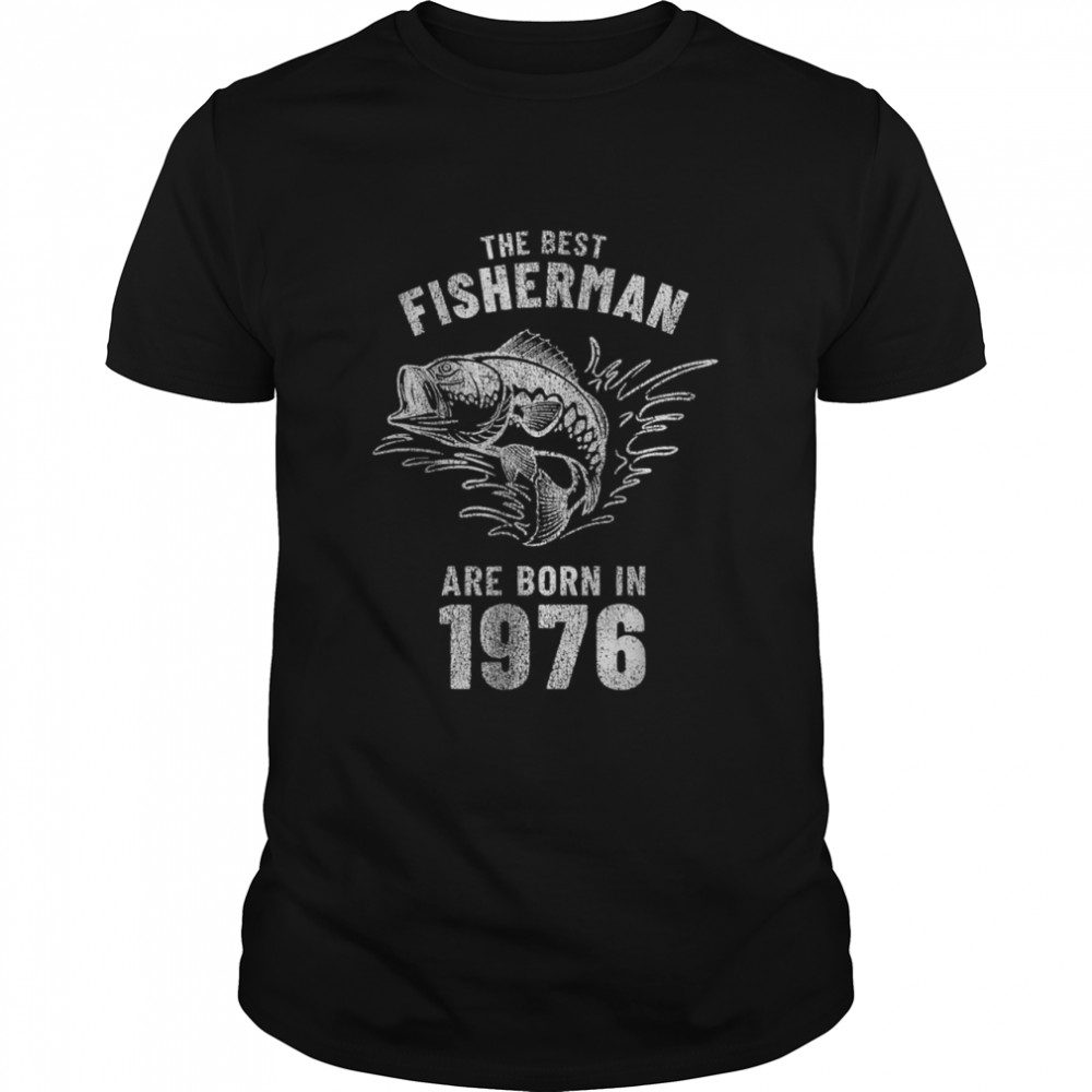 The Best Fisherman Are Born In 1976 shirt