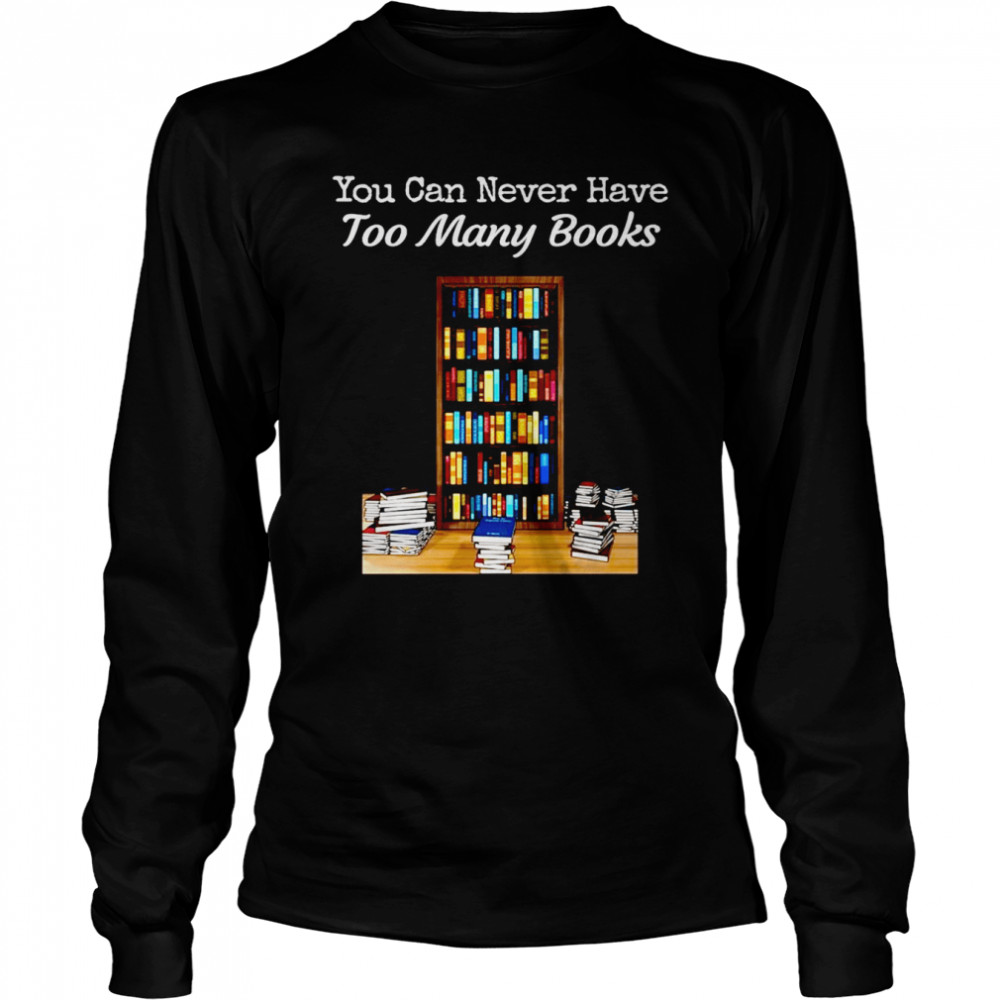 You Can Never Have Too Many Books  Long Sleeved T-shirt