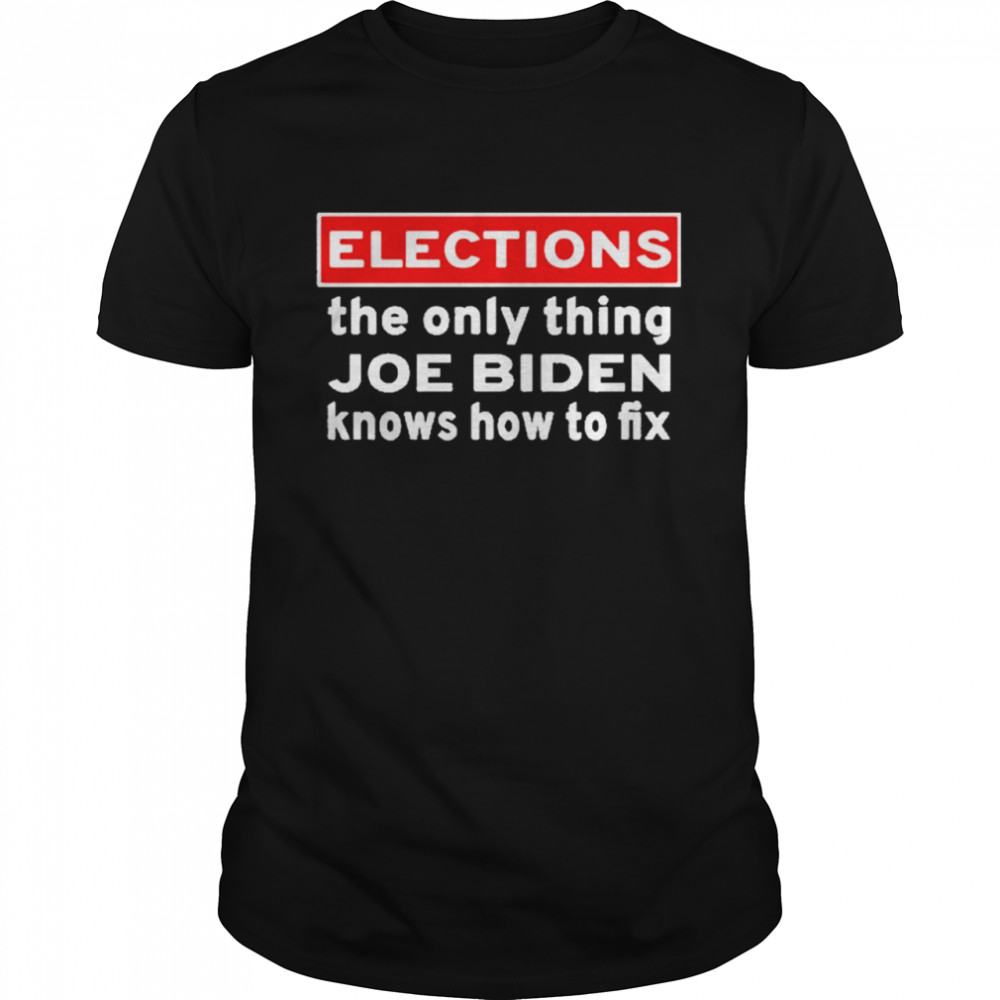 Elections The Only Thing Joe Biden Knows How To Fix shirt