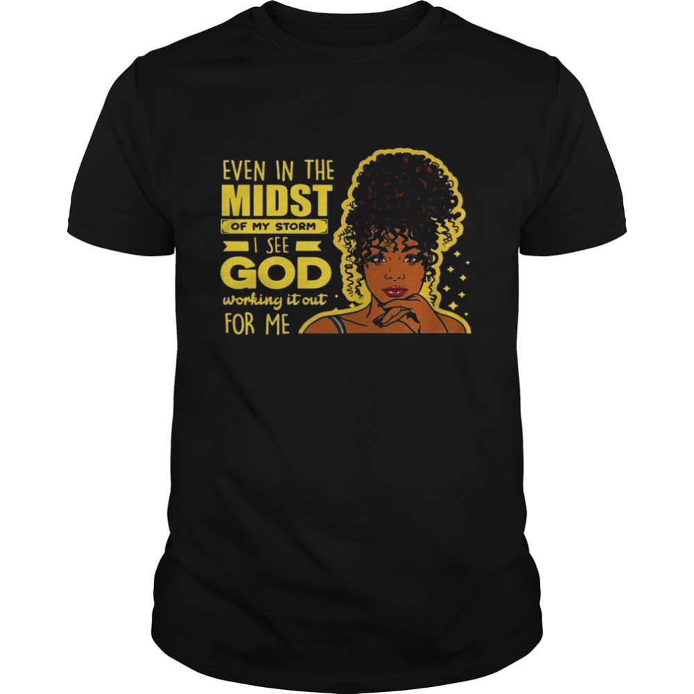 Even In The Midst Of My Storm I See God Working It Out For Me Shirt