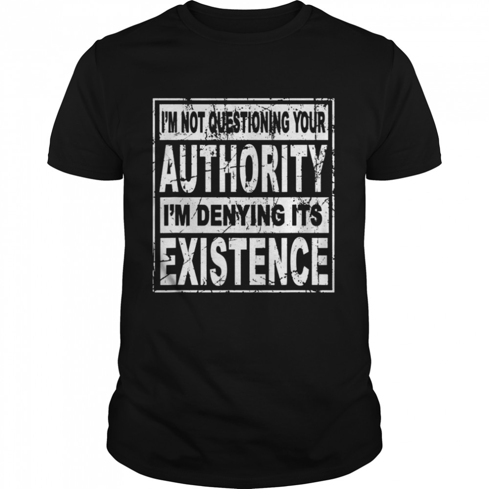 I’m Not Questioning Your Authority I’m Denying Its Existence Shirt