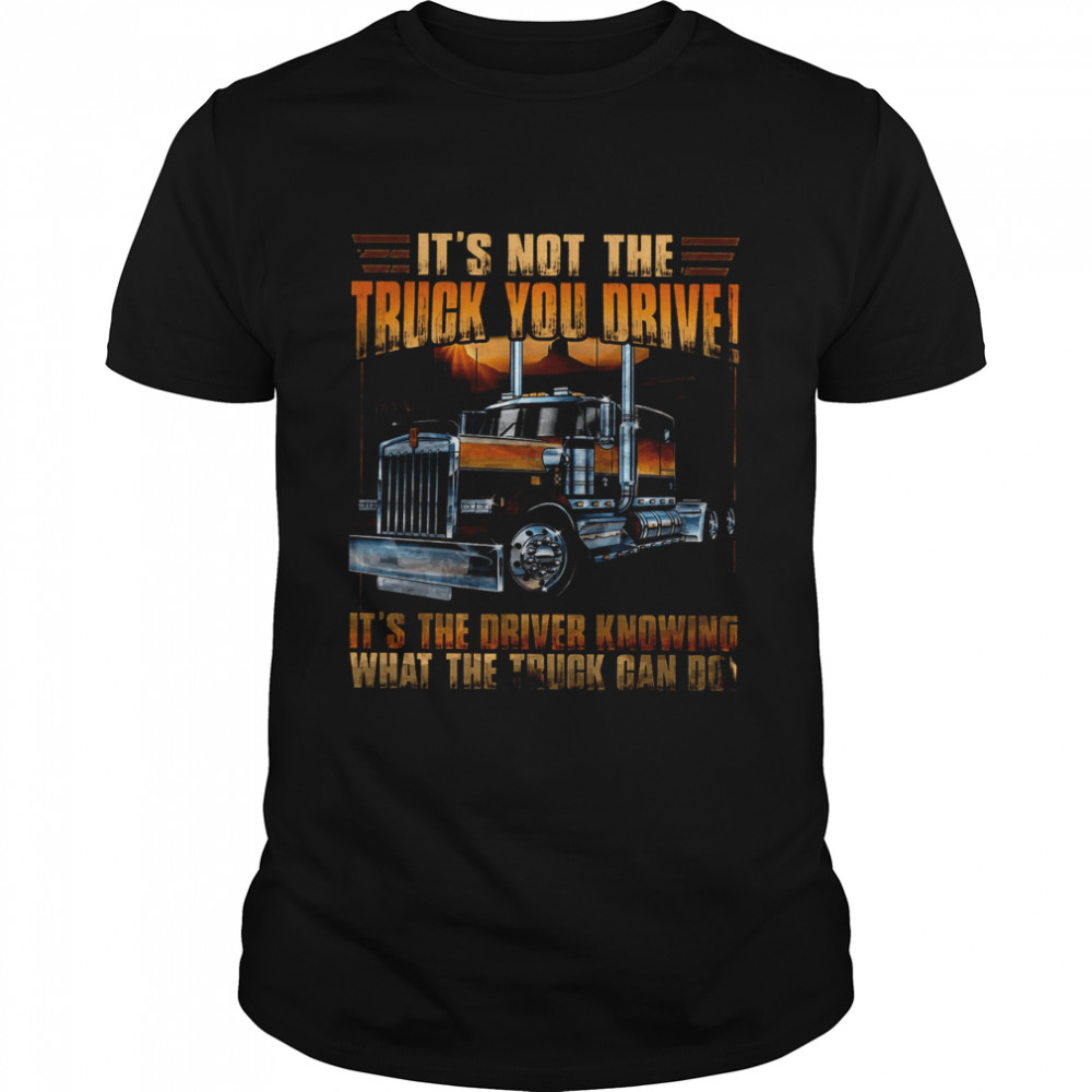 It’s Not The Truck You Drive It’s The Driver Knowing What The Truck Can Do Shirt