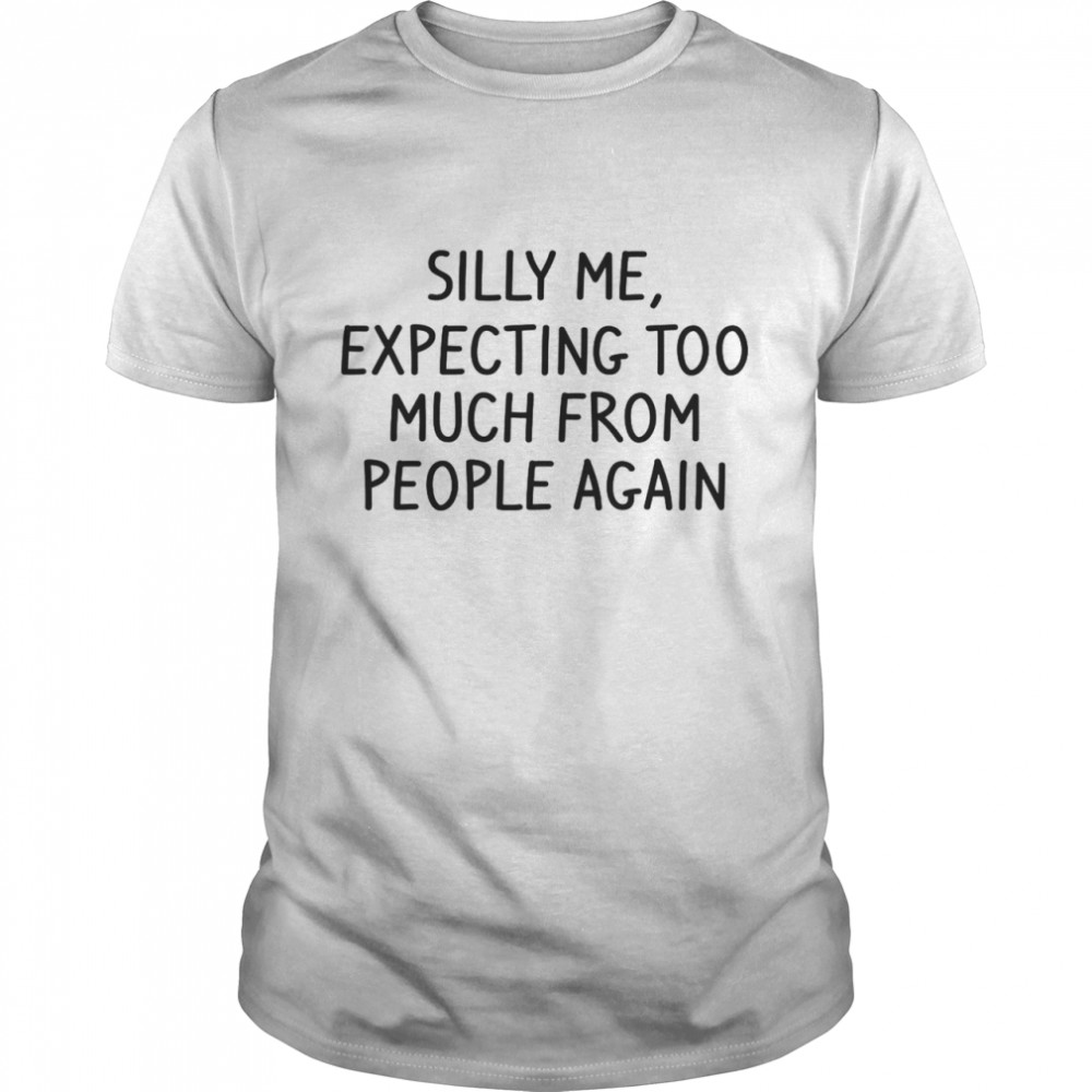 Silly Me Expecting Too Much From People Again Shirt